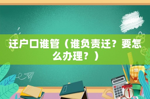 遷戶口誰管（誰負(fù)責(zé)遷？要怎么辦理？）