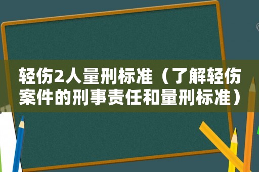輕傷2人量刑標準（了解輕傷案件的刑事責任和量刑標準）