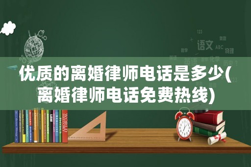 優(yōu)質(zhì)的離婚律師電話是多少(離婚律師電話免費熱線)