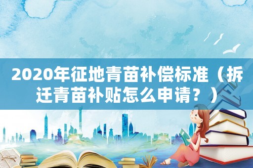 2020年征地青苗補(bǔ)償標(biāo)準(zhǔn)（拆遷青苗補(bǔ)貼怎么申請？）