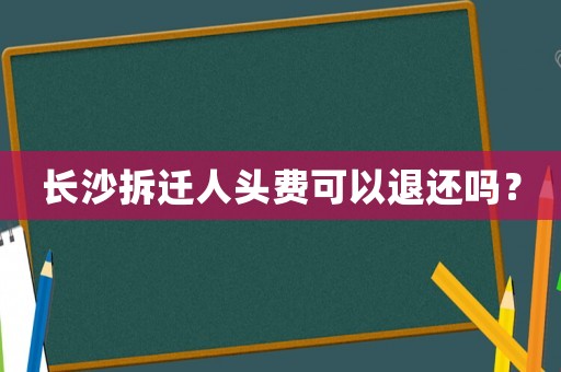 長沙拆遷人頭費(fèi)可以退還嗎？