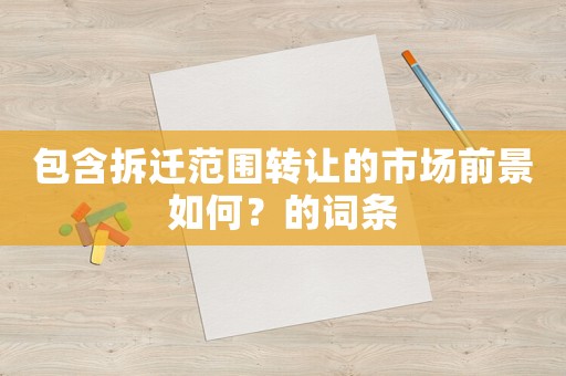 包含拆遷范圍轉(zhuǎn)讓的市場前景如何？的詞條
