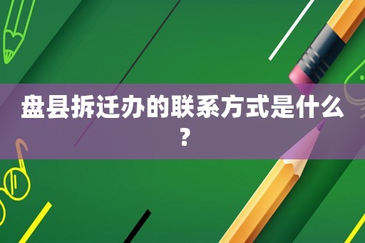 盤(pán)縣拆遷辦的聯(lián)系方式是什么？