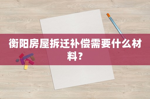 衡陽房屋拆遷補償需要什么材料？
