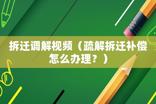 拆遷調解視頻（疏解拆遷補償怎么辦理？）
