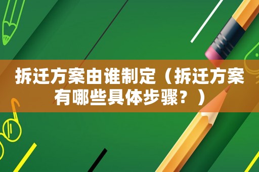 拆遷方案由誰制定（拆遷方案有哪些具體步驟？）