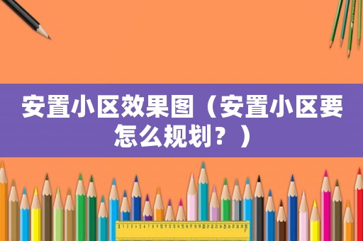 安置小區效果圖（安置小區要怎么規劃？）