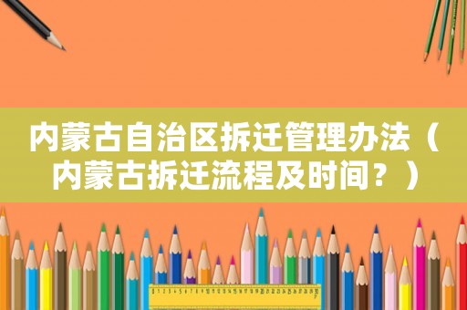 內蒙古自治區拆遷管理辦法（內蒙古拆遷流程及時間？）