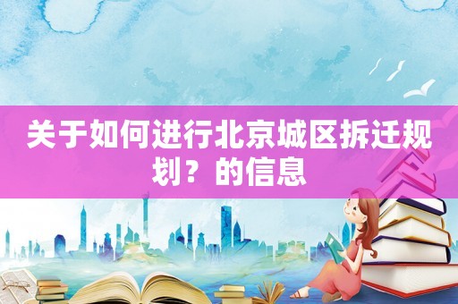 關于如何進行北京城區(qū)拆遷規(guī)劃？的信息