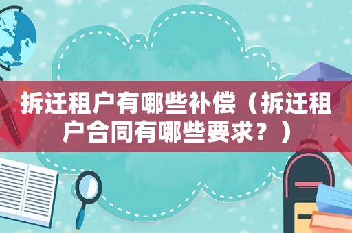 拆遷租戶有哪些補(bǔ)償（拆遷租戶合同有哪些要求？）