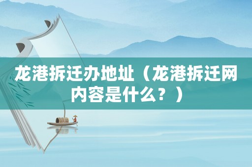 龍港拆遷辦地址（龍港拆遷網內容是什么？）
