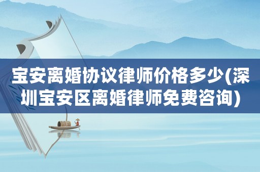 寶安離婚協議律師價格多少(深圳寶安區離婚律師免費咨詢)