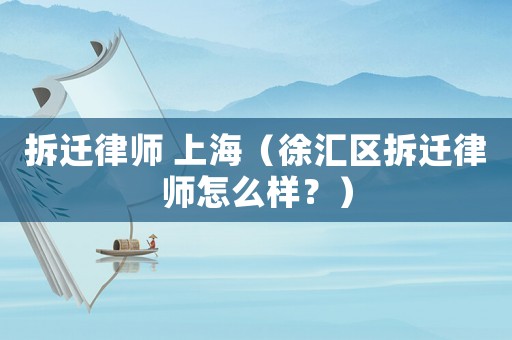 拆遷律師 上海（徐匯區拆遷律師怎么樣？）