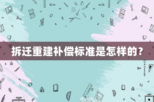 拆遷重建補償標準是怎樣的？