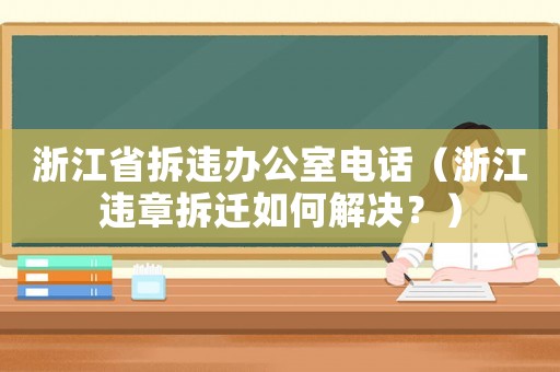 浙江省拆違辦公室電話（浙江違章拆遷如何解決？）