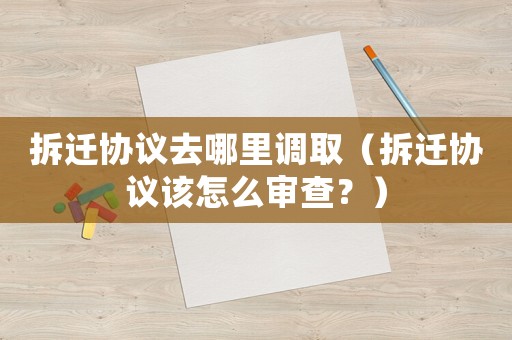 拆遷協(xié)議去哪里調(diào)取（拆遷協(xié)議該怎么審查？）