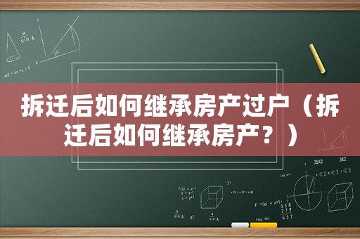 拆遷后如何繼承房產過戶（拆遷后如何繼承房產？）
