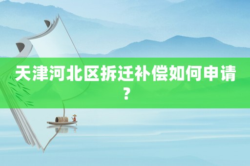 天津河北區拆遷補償如何申請？