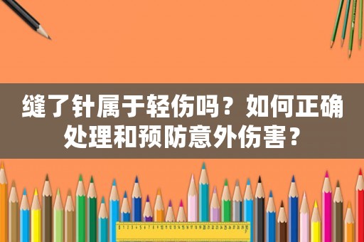 縫了針屬于輕傷嗎？如何正確處理和預(yù)防意外傷害？