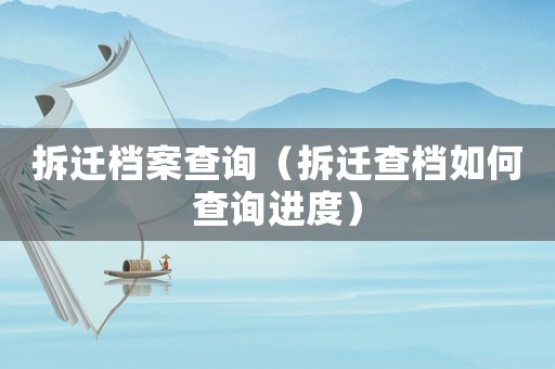 拆遷檔案查詢（拆遷查檔如何查詢進(jìn)度）
