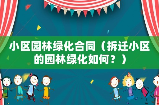 小區園林綠化合同（拆遷小區的園林綠化如何？）