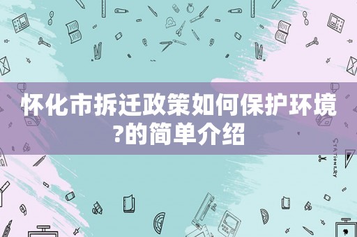 懷化市拆遷政策如何保護環(huán)境?的簡單介紹