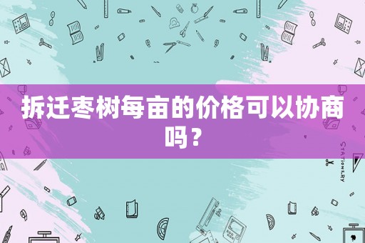 拆遷棗樹每畝的價格可以協商嗎？