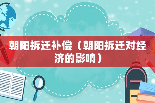 朝陽拆遷補償（朝陽拆遷對經濟的影響）