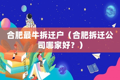 合肥最牛拆遷戶(hù)（合肥拆遷公司哪家好？）