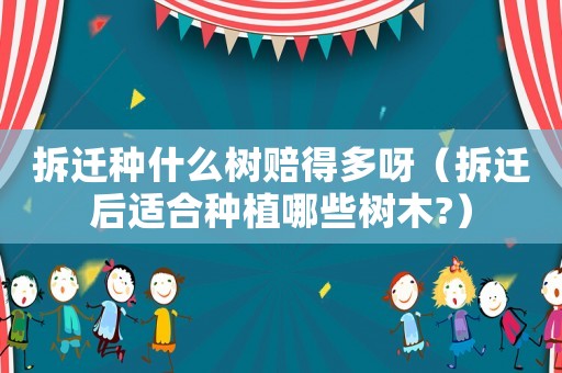 拆遷種什么樹賠得多呀（拆遷后適合種植哪些樹木?）