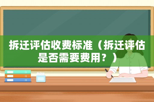 拆遷評估收費標準（拆遷評估是否需要費用？）