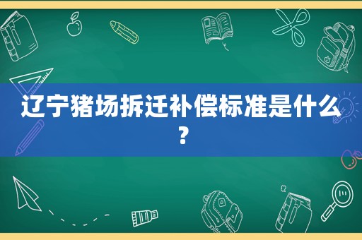 遼寧豬場拆遷補償標準是什么？