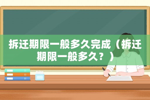 拆遷期限一般多久完成（拆遷期限一般多久？）
