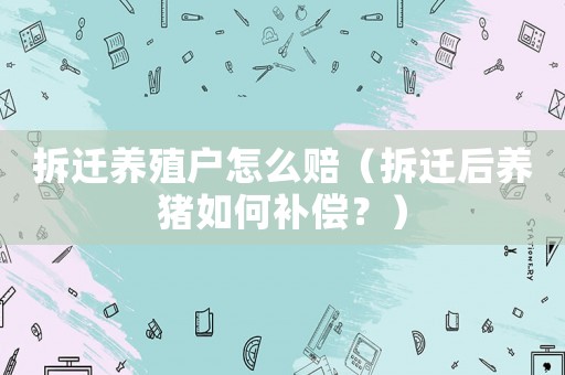 拆遷養(yǎng)殖戶怎么賠（拆遷后養(yǎng)豬如何補(bǔ)償？）