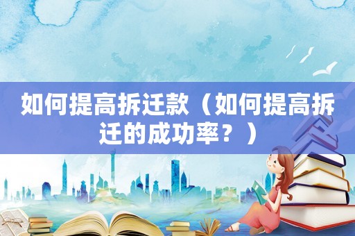 如何提高拆遷款（如何提高拆遷的成功率？）