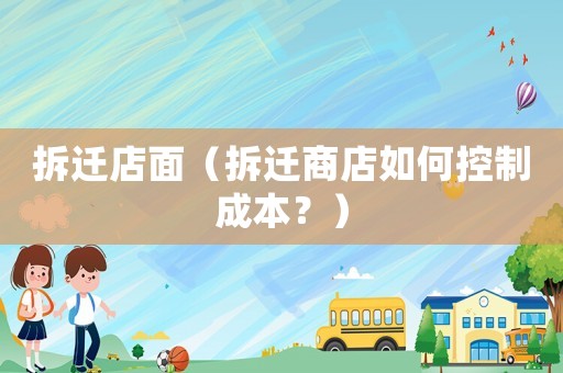 拆遷店面（拆遷商店如何控制成本？）