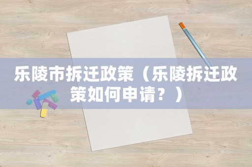 樂陵市拆遷政策（樂陵拆遷政策如何申請？）