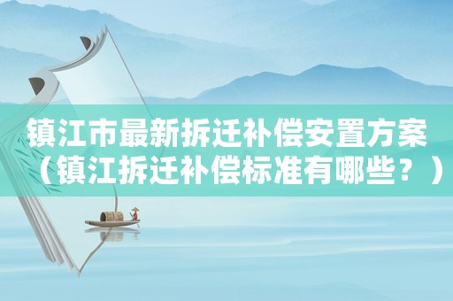 鎮(zhèn)江市最新拆遷補(bǔ)償安置方案（鎮(zhèn)江拆遷補(bǔ)償標(biāo)準(zhǔn)有哪些？）