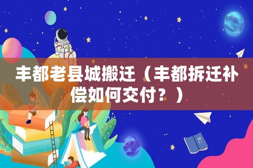 豐都老縣城搬遷（豐都拆遷補償如何交付？）