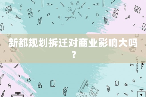 新都規(guī)劃拆遷對商業(yè)影響大嗎？