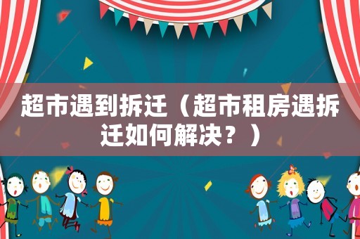 超市遇到拆遷（超市租房遇拆遷如何解決？）