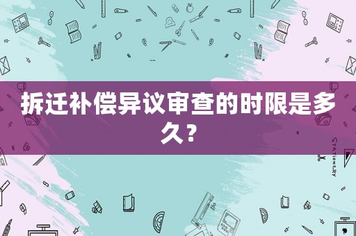 拆遷補償異議審查的時限是多久？