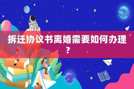拆遷協議書離婚需要如何辦理？