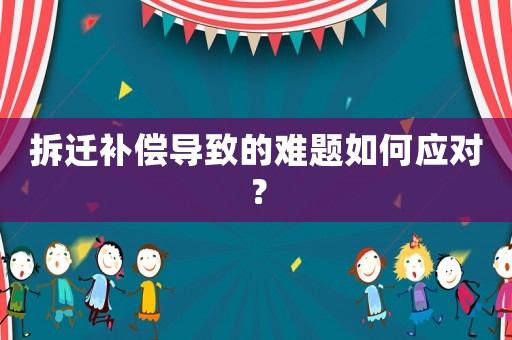 拆遷補(bǔ)償導(dǎo)致的難題如何應(yīng)對(duì)？