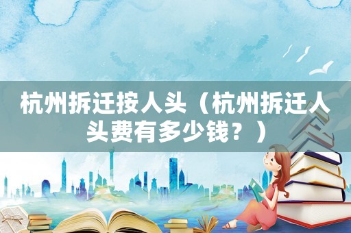 杭州拆遷按人頭（杭州拆遷人頭費(fèi)有多少錢？）