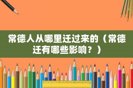 常德人從哪里遷過來的（常德遷有哪些影響？）
