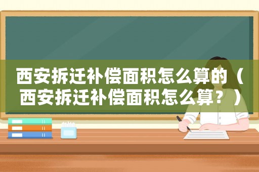 西安拆遷補(bǔ)償面積怎么算的（西安拆遷補(bǔ)償面積怎么算？）