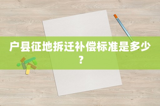 戶縣征地拆遷補償標準是多少？