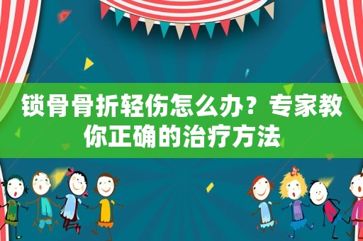 鎖骨骨折輕傷怎么辦？專家教你正確的治療方法