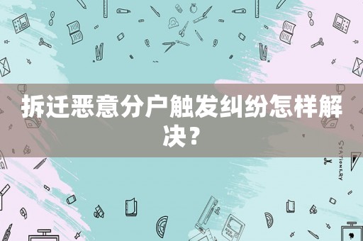 拆遷惡意分戶觸發糾紛怎樣解決？